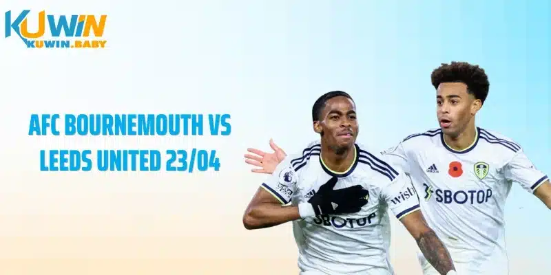 AFC Bournemouth vs Leeds United 23/04: Kèo Lệch Hay Bẫy?
