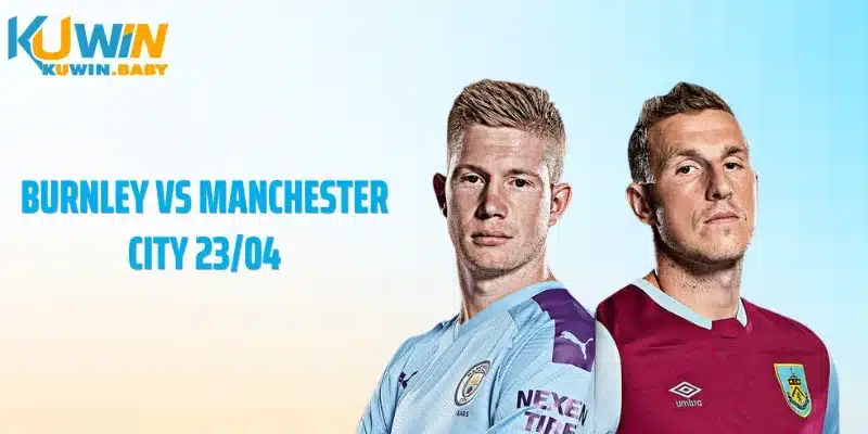 Burnley vs Manchester City 23/04: Khoảng cách phơi bày