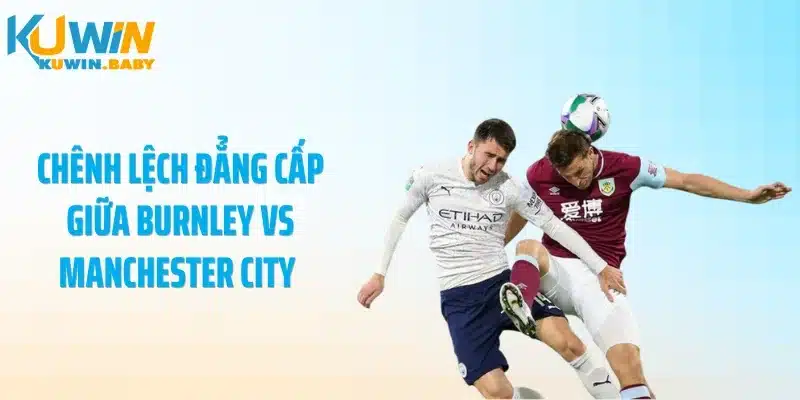 Chênh lệch đẳng cấp giữa Burnley vs Manchester City 