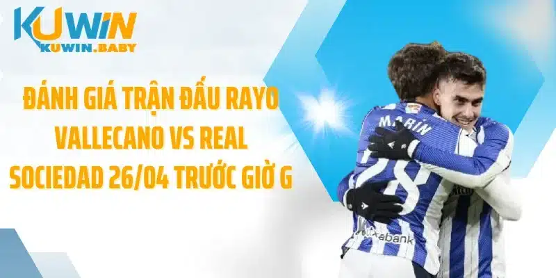 Đánh giá trận đấu Rayo Vallecano vs Real Sociedad 26/04 trước giờ G