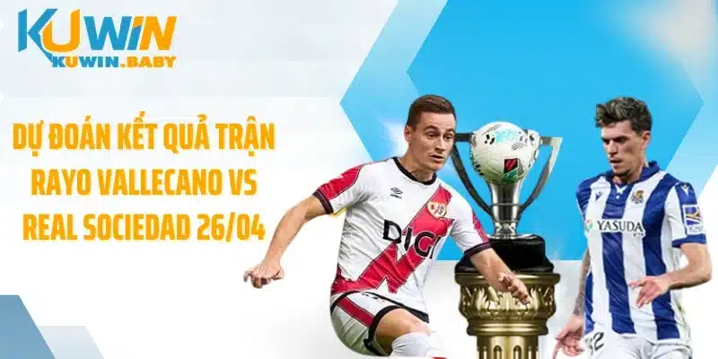 Dự đoán kết quả trận Rayo Vallecano vs Real Sociedad 26/04