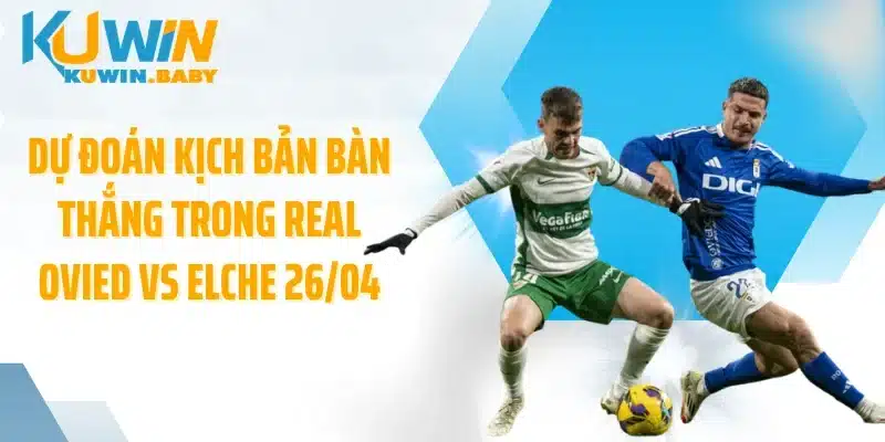 Dự đoán kịch bản bàn thắng trong Real Ovied vs Elche 26/04