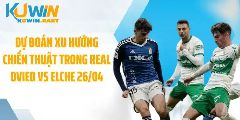 Dự đoán xu hướng chiến thuật trong Real Ovied vs Elche 26/04