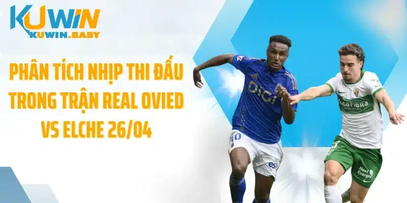 Phân tích nhịp thi đấu trong trận Real Ovied vs Elche 26/04