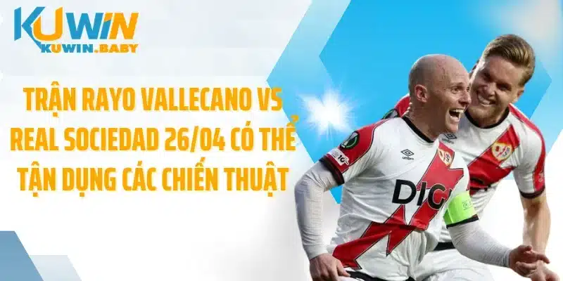 Trận Rayo Vallecano vs Real Sociedad 26/04 có thể tận dụng các chiến thuật