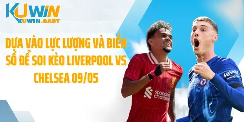 Soi Kèo Liverpool Vs Chelsea 09/05: Thế Trận Đảo Chiều Phút Chót?