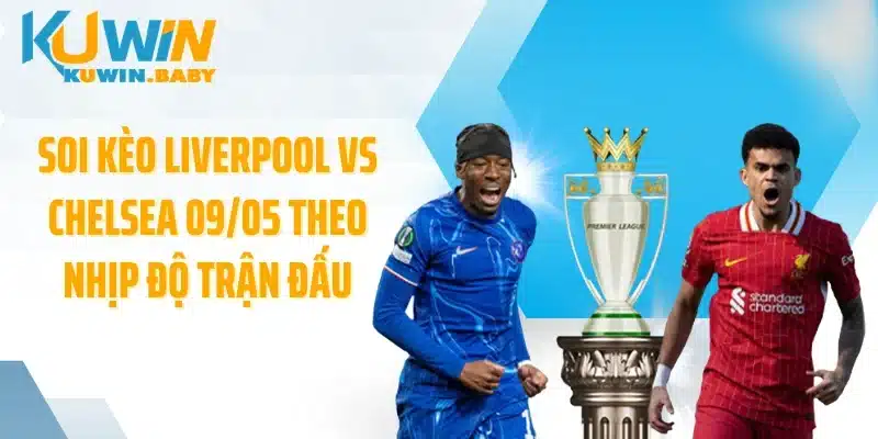 Soi kèo Liverpool vs Chelsea 09/05 theo nhịp độ trận đấu