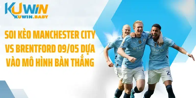 Soi kèo Manchester City vs Brentford 09/05 dựa vào mô hình bàn thắng