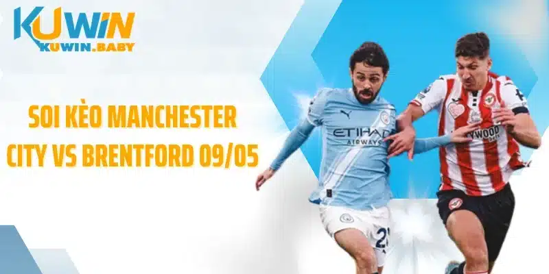 Soi Kèo Manchester City Vs Brentford 09/05: Bẫy Kèo Hay Cơn Mưa Bàn?