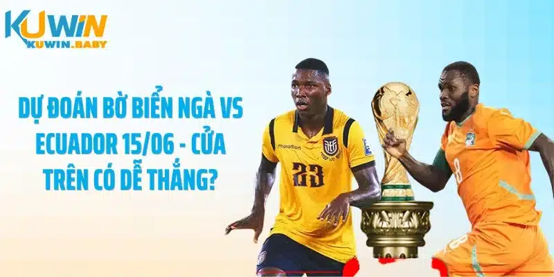 Dự đoán Bờ Biển Ngà vs Ecuador 15/06 - Cửa Trên Có Dễ Thắng?