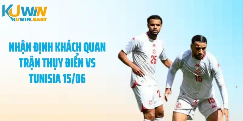 Nhận định khách quan trận Thụy Điển vs Tunisia 15/06