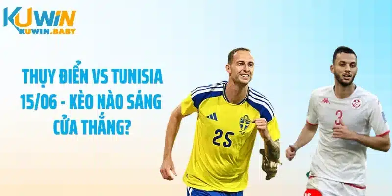 Thụy Điển Vs Tunisia 15/06 - Kèo Nào Sáng Cửa Thắng?