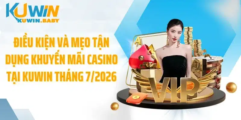 Điều kiện và mẹo tận dụng khuyến mãi casino tại KUWIN tháng 7/2026