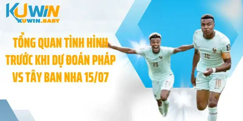 Tổng quan tình hình trước khi dự đoán Pháp vs Tây Ban Nha 15/07